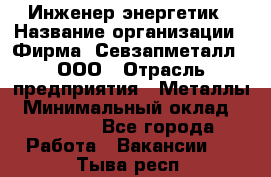 Инженер-энергетик › Название организации ­ Фирма "Севзапметалл", ООО › Отрасль предприятия ­ Металлы › Минимальный оклад ­ 65 000 - Все города Работа » Вакансии   . Тыва респ.